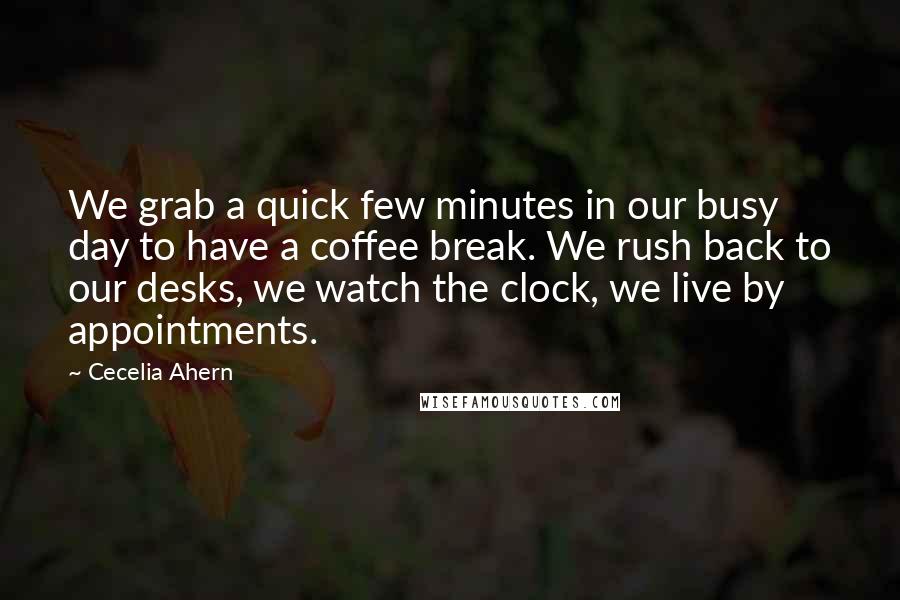 Cecelia Ahern Quotes: We grab a quick few minutes in our busy day to have a coffee break. We rush back to our desks, we watch the clock, we live by appointments.