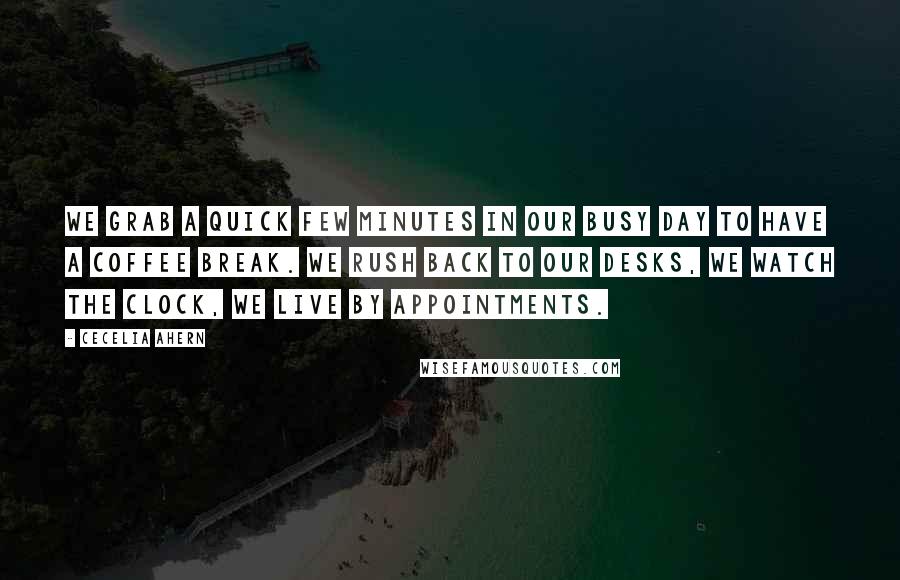 Cecelia Ahern Quotes: We grab a quick few minutes in our busy day to have a coffee break. We rush back to our desks, we watch the clock, we live by appointments.