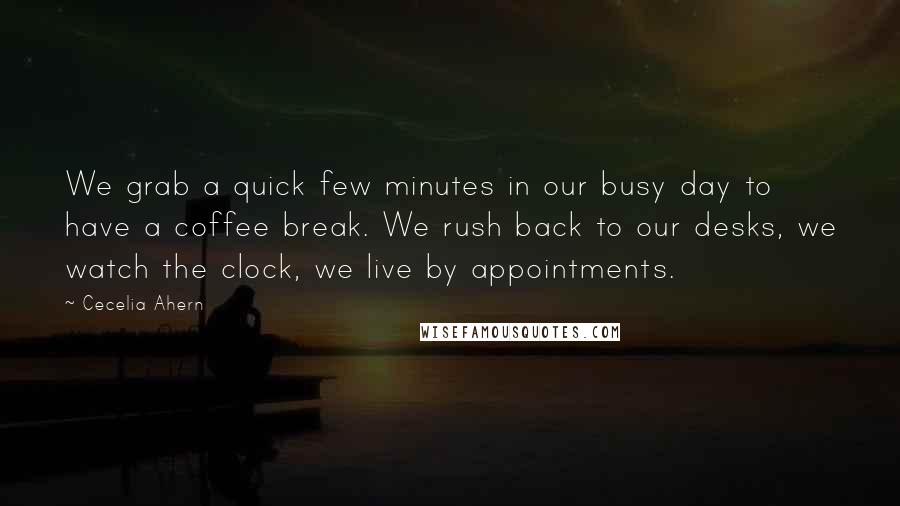 Cecelia Ahern Quotes: We grab a quick few minutes in our busy day to have a coffee break. We rush back to our desks, we watch the clock, we live by appointments.