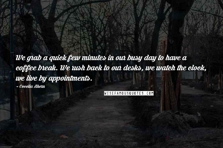 Cecelia Ahern Quotes: We grab a quick few minutes in our busy day to have a coffee break. We rush back to our desks, we watch the clock, we live by appointments.