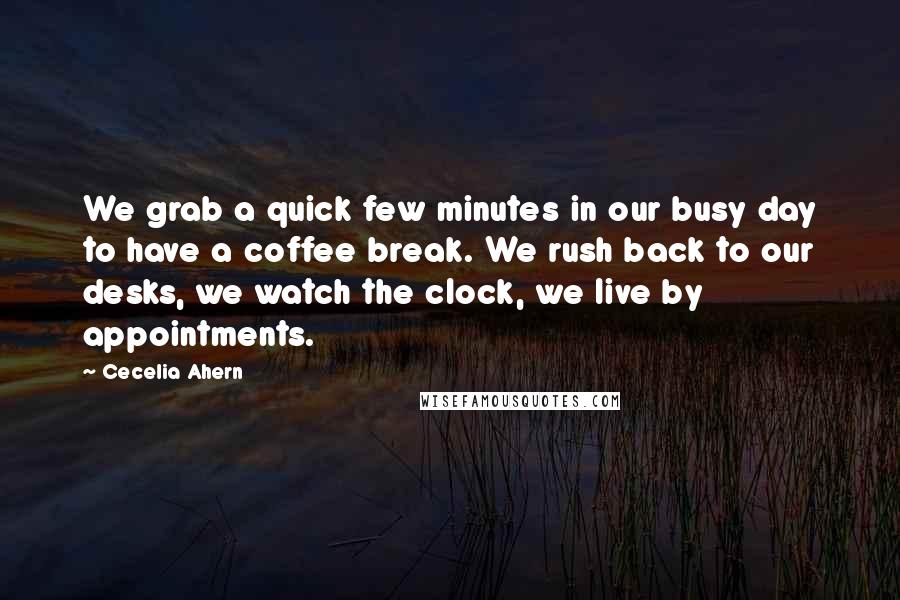 Cecelia Ahern Quotes: We grab a quick few minutes in our busy day to have a coffee break. We rush back to our desks, we watch the clock, we live by appointments.