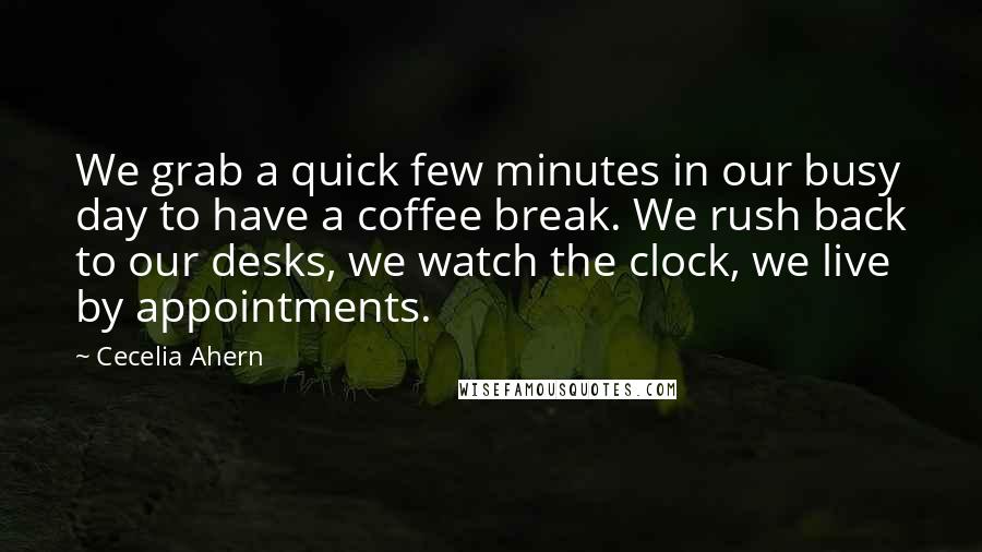 Cecelia Ahern Quotes: We grab a quick few minutes in our busy day to have a coffee break. We rush back to our desks, we watch the clock, we live by appointments.