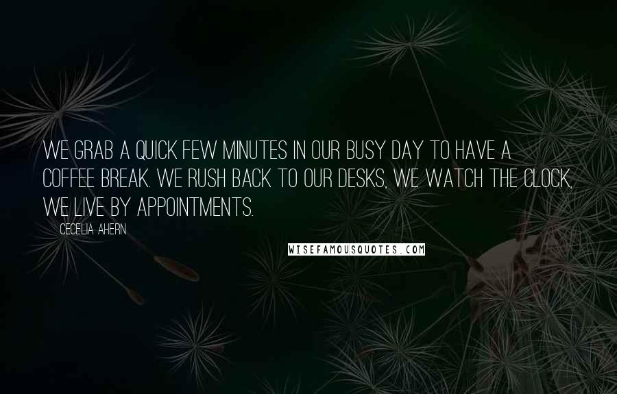 Cecelia Ahern Quotes: We grab a quick few minutes in our busy day to have a coffee break. We rush back to our desks, we watch the clock, we live by appointments.