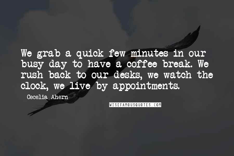 Cecelia Ahern Quotes: We grab a quick few minutes in our busy day to have a coffee break. We rush back to our desks, we watch the clock, we live by appointments.