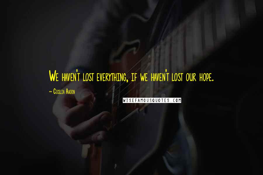 Cecelia Ahern Quotes: We haven't lost everything, if we haven't lost our hope.