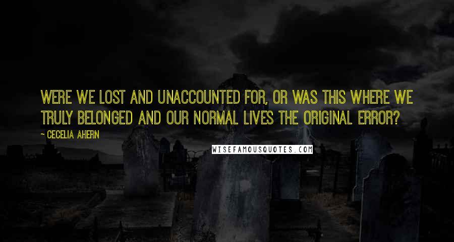 Cecelia Ahern Quotes: Were we lost and unaccounted for, or was this where we truly belonged and our normal lives the original error?