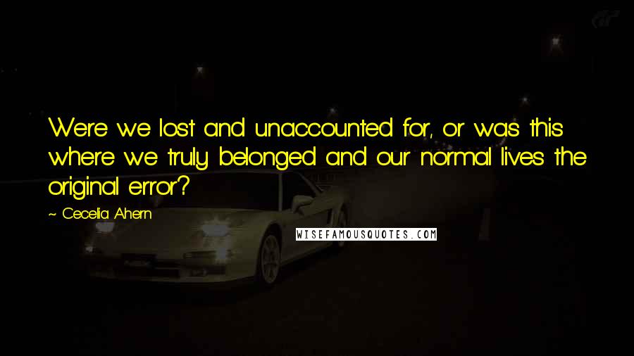 Cecelia Ahern Quotes: Were we lost and unaccounted for, or was this where we truly belonged and our normal lives the original error?