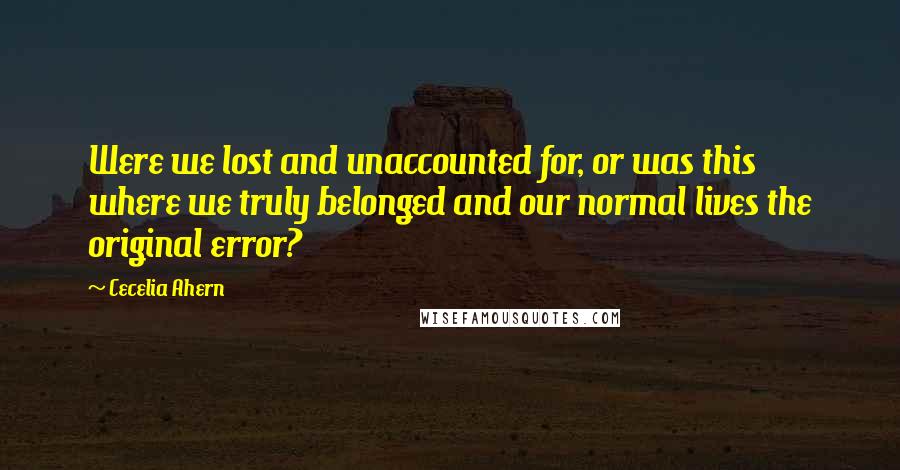 Cecelia Ahern Quotes: Were we lost and unaccounted for, or was this where we truly belonged and our normal lives the original error?