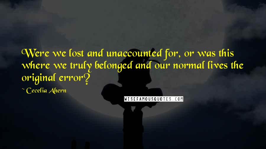 Cecelia Ahern Quotes: Were we lost and unaccounted for, or was this where we truly belonged and our normal lives the original error?