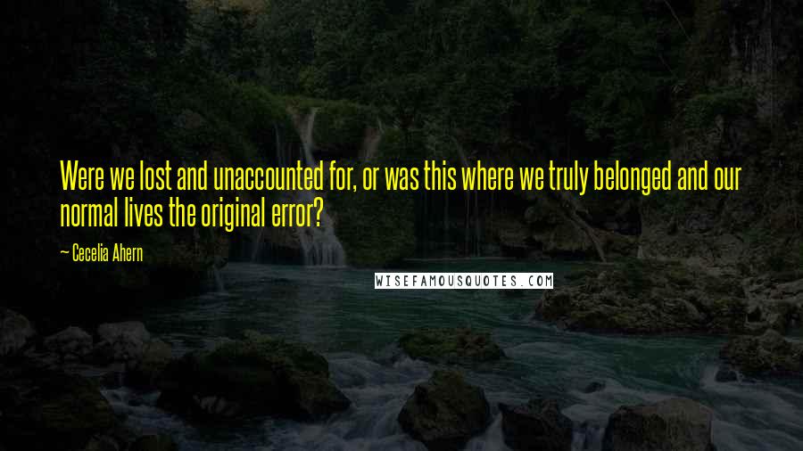 Cecelia Ahern Quotes: Were we lost and unaccounted for, or was this where we truly belonged and our normal lives the original error?