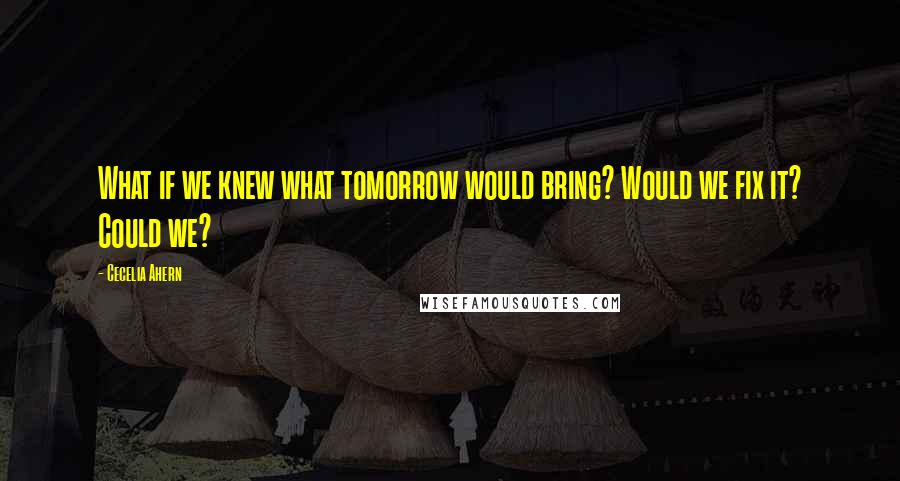 Cecelia Ahern Quotes: What if we knew what tomorrow would bring? Would we fix it? Could we?