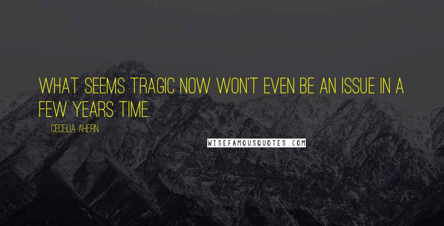 Cecelia Ahern Quotes: What seems tragic now won't even be an issue in a few years time.