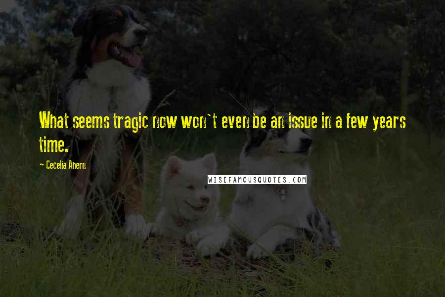 Cecelia Ahern Quotes: What seems tragic now won't even be an issue in a few years time.