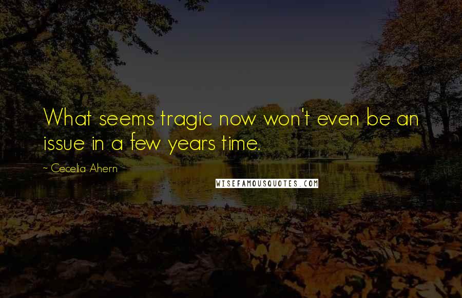 Cecelia Ahern Quotes: What seems tragic now won't even be an issue in a few years time.