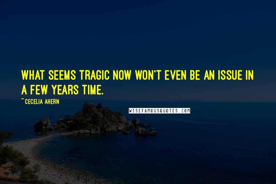 Cecelia Ahern Quotes: What seems tragic now won't even be an issue in a few years time.