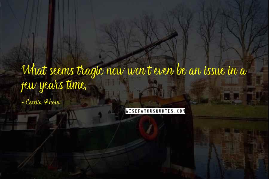 Cecelia Ahern Quotes: What seems tragic now won't even be an issue in a few years time.