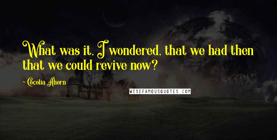 Cecelia Ahern Quotes: What was it, I wondered, that we had then that we could revive now?