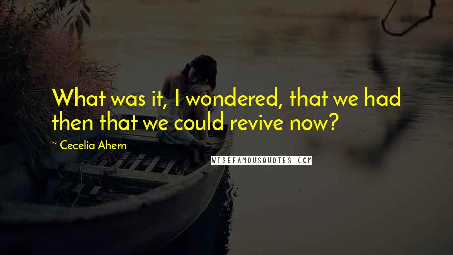 Cecelia Ahern Quotes: What was it, I wondered, that we had then that we could revive now?