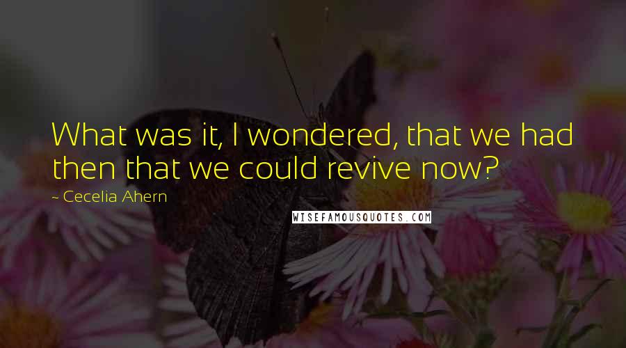 Cecelia Ahern Quotes: What was it, I wondered, that we had then that we could revive now?