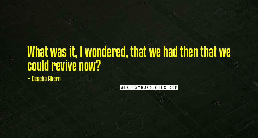 Cecelia Ahern Quotes: What was it, I wondered, that we had then that we could revive now?