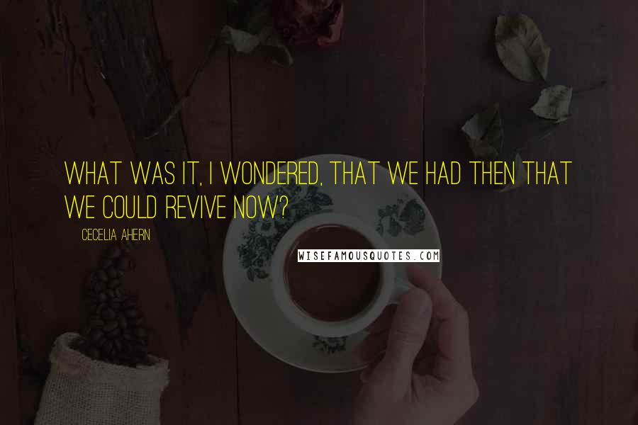 Cecelia Ahern Quotes: What was it, I wondered, that we had then that we could revive now?