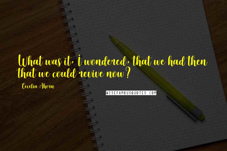 Cecelia Ahern Quotes: What was it, I wondered, that we had then that we could revive now?