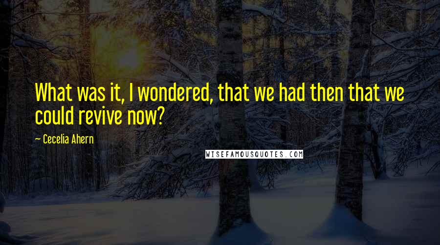 Cecelia Ahern Quotes: What was it, I wondered, that we had then that we could revive now?