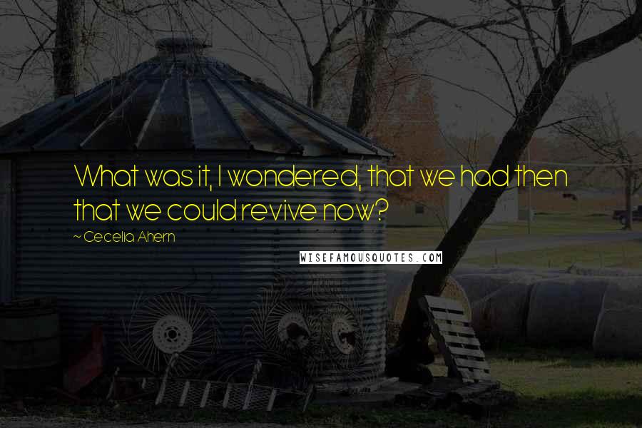 Cecelia Ahern Quotes: What was it, I wondered, that we had then that we could revive now?
