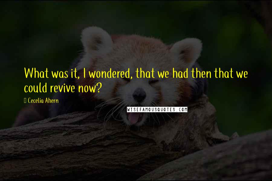 Cecelia Ahern Quotes: What was it, I wondered, that we had then that we could revive now?