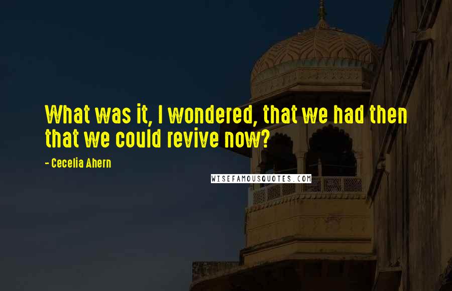 Cecelia Ahern Quotes: What was it, I wondered, that we had then that we could revive now?