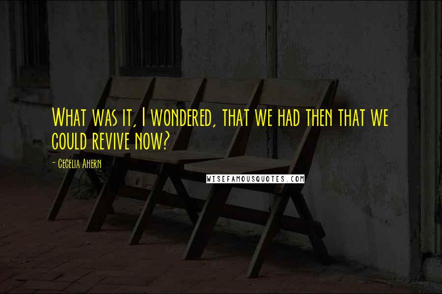 Cecelia Ahern Quotes: What was it, I wondered, that we had then that we could revive now?