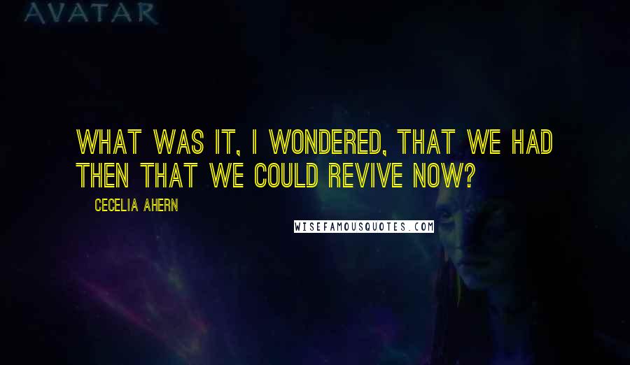 Cecelia Ahern Quotes: What was it, I wondered, that we had then that we could revive now?