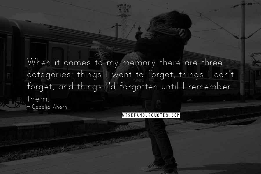 Cecelia Ahern Quotes: When it comes to my memory there are three categories: things I want to forget, things I can't forget, and things I'd forgotten until I remember them.