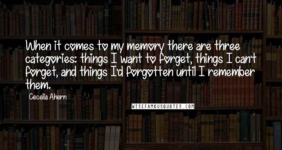 Cecelia Ahern Quotes: When it comes to my memory there are three categories: things I want to forget, things I can't forget, and things I'd forgotten until I remember them.