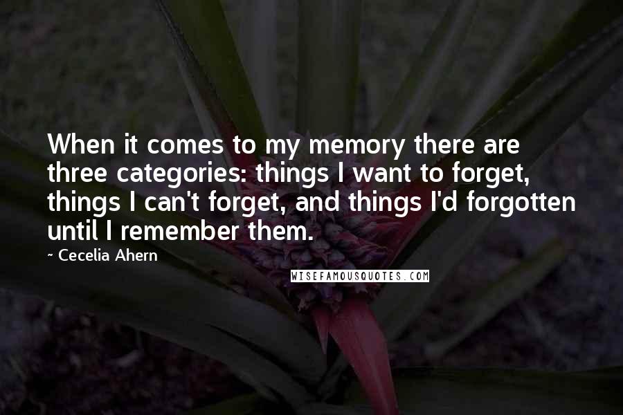 Cecelia Ahern Quotes: When it comes to my memory there are three categories: things I want to forget, things I can't forget, and things I'd forgotten until I remember them.