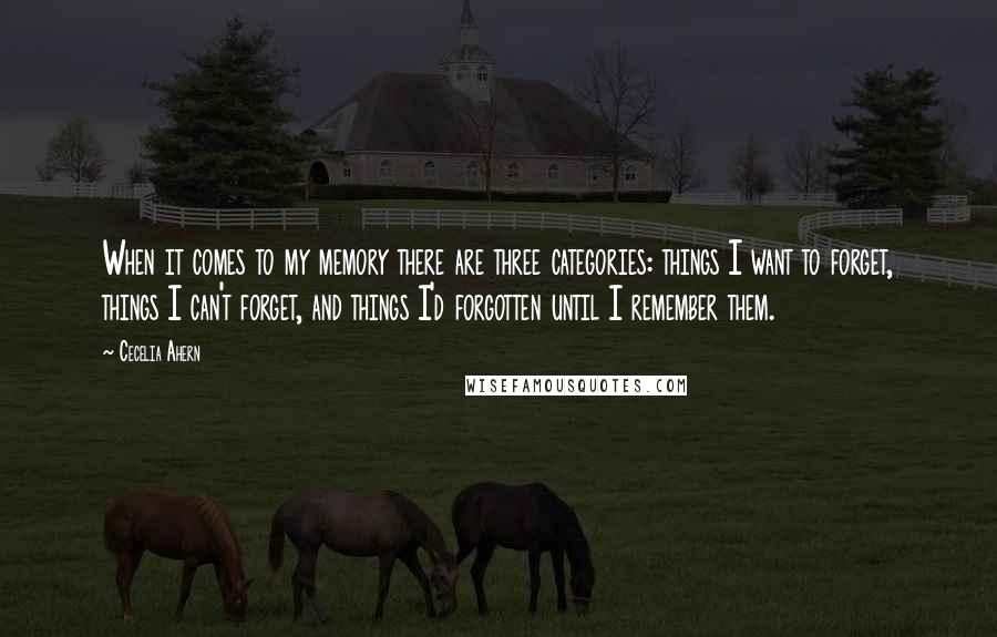 Cecelia Ahern Quotes: When it comes to my memory there are three categories: things I want to forget, things I can't forget, and things I'd forgotten until I remember them.