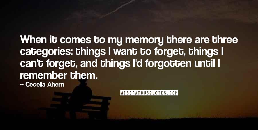 Cecelia Ahern Quotes: When it comes to my memory there are three categories: things I want to forget, things I can't forget, and things I'd forgotten until I remember them.