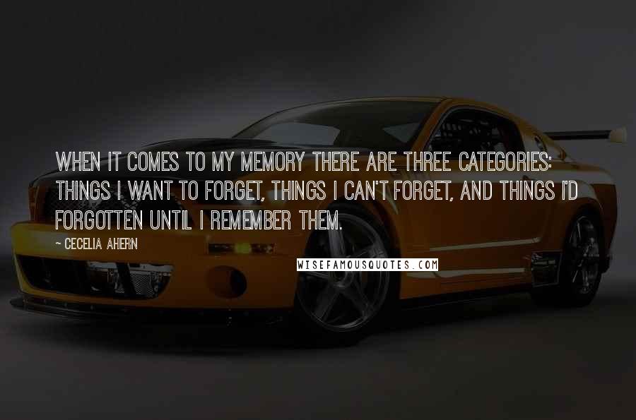 Cecelia Ahern Quotes: When it comes to my memory there are three categories: things I want to forget, things I can't forget, and things I'd forgotten until I remember them.