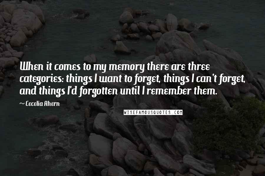 Cecelia Ahern Quotes: When it comes to my memory there are three categories: things I want to forget, things I can't forget, and things I'd forgotten until I remember them.