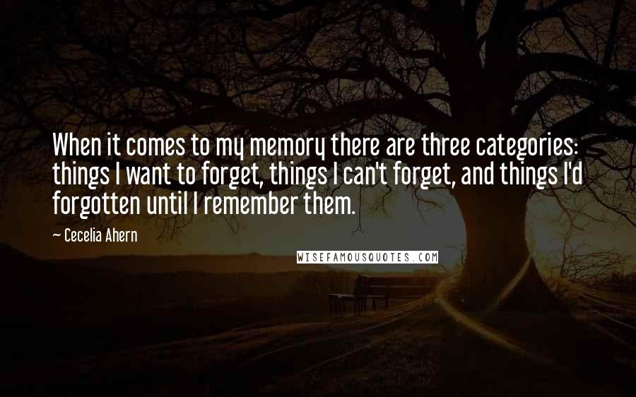 Cecelia Ahern Quotes: When it comes to my memory there are three categories: things I want to forget, things I can't forget, and things I'd forgotten until I remember them.