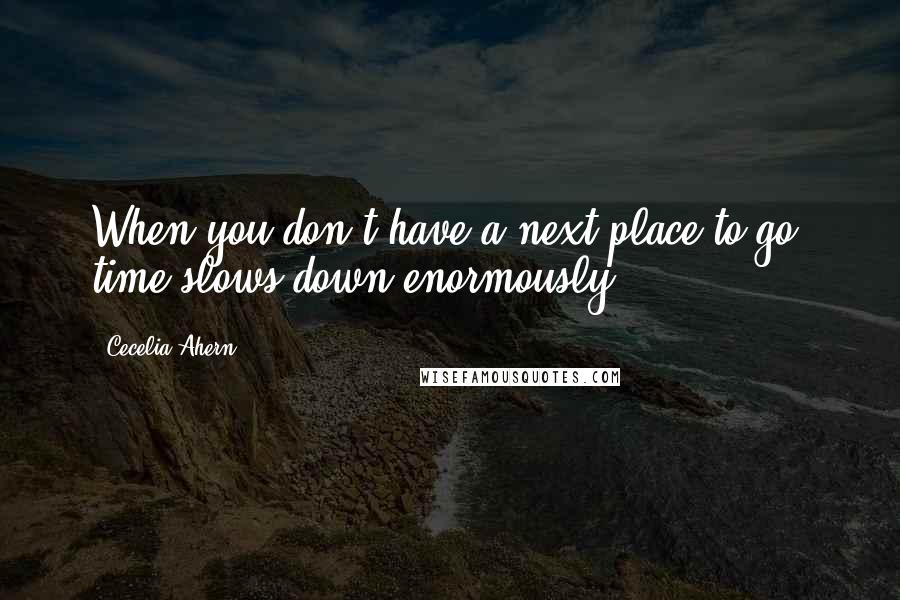 Cecelia Ahern Quotes: When you don't have a next place to go, time slows down enormously.