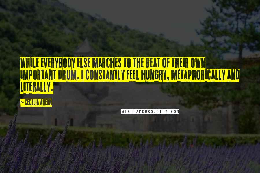 Cecelia Ahern Quotes: While everybody else marches to the beat of their own important drum. I constantly feel hungry, metaphorically and literally.