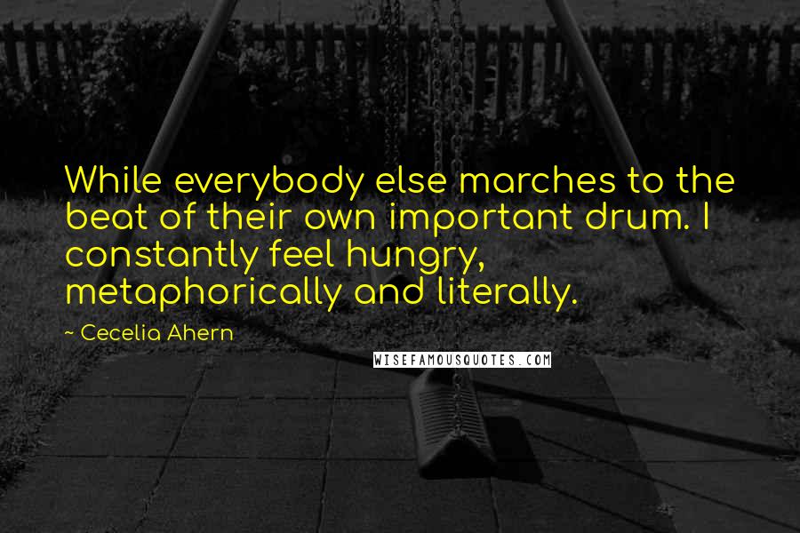 Cecelia Ahern Quotes: While everybody else marches to the beat of their own important drum. I constantly feel hungry, metaphorically and literally.