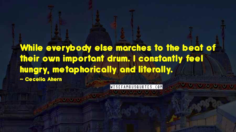 Cecelia Ahern Quotes: While everybody else marches to the beat of their own important drum. I constantly feel hungry, metaphorically and literally.