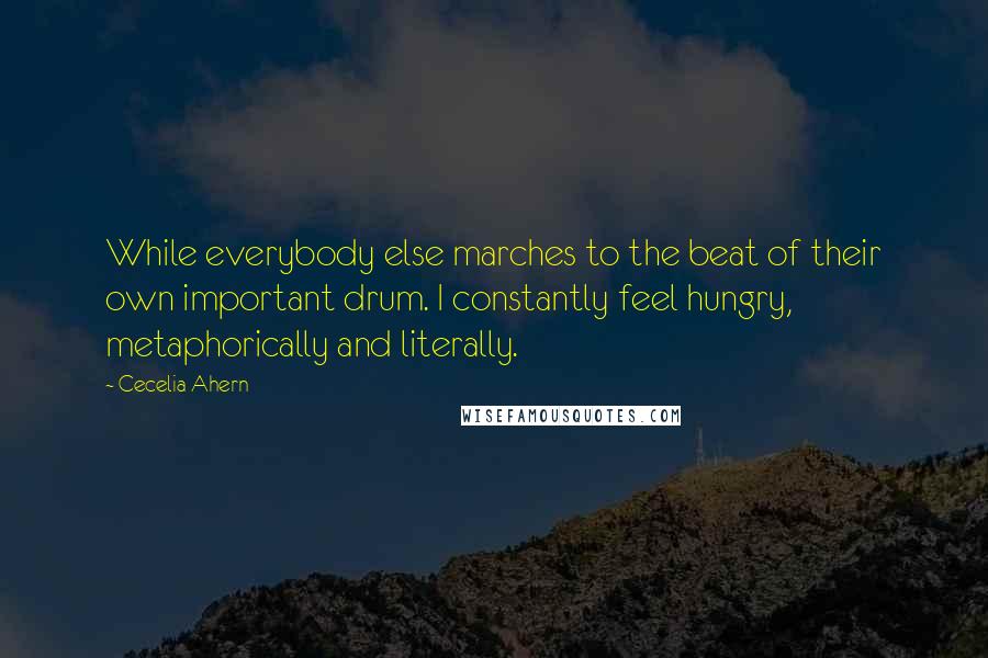 Cecelia Ahern Quotes: While everybody else marches to the beat of their own important drum. I constantly feel hungry, metaphorically and literally.