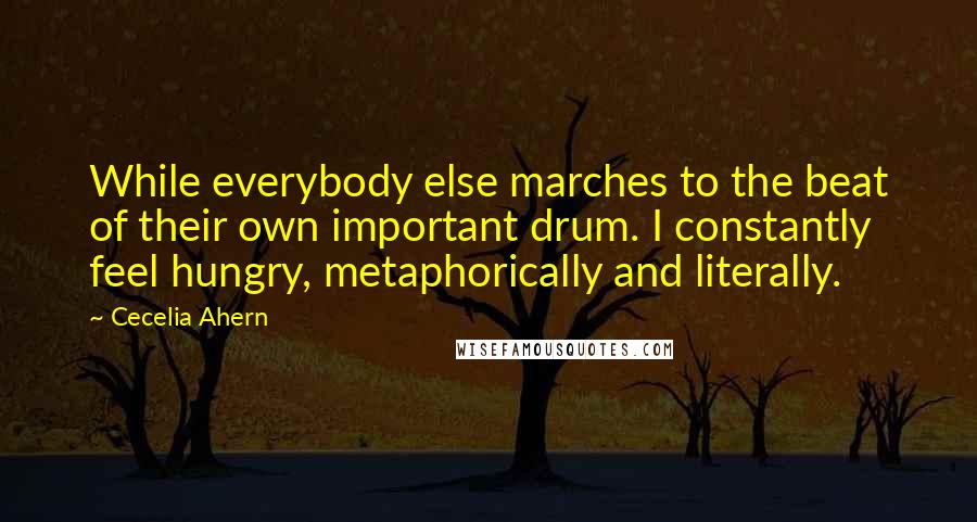 Cecelia Ahern Quotes: While everybody else marches to the beat of their own important drum. I constantly feel hungry, metaphorically and literally.