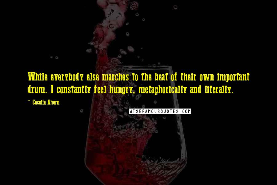 Cecelia Ahern Quotes: While everybody else marches to the beat of their own important drum. I constantly feel hungry, metaphorically and literally.