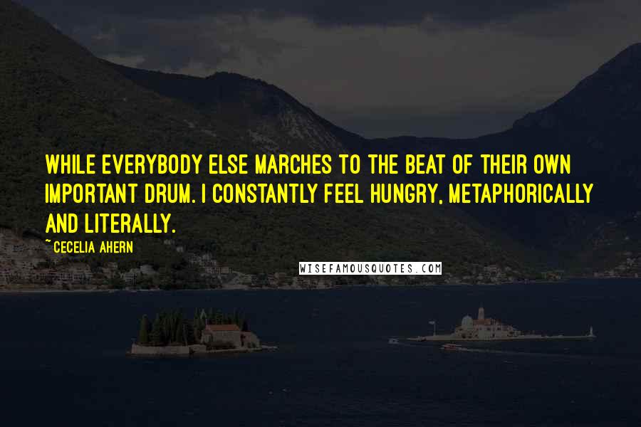 Cecelia Ahern Quotes: While everybody else marches to the beat of their own important drum. I constantly feel hungry, metaphorically and literally.