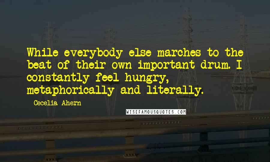 Cecelia Ahern Quotes: While everybody else marches to the beat of their own important drum. I constantly feel hungry, metaphorically and literally.