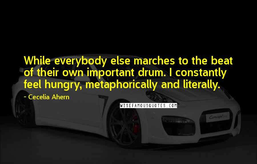 Cecelia Ahern Quotes: While everybody else marches to the beat of their own important drum. I constantly feel hungry, metaphorically and literally.